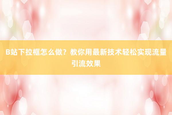 B站下拉框怎么做？教你用最新技术轻松实现流量引流效果