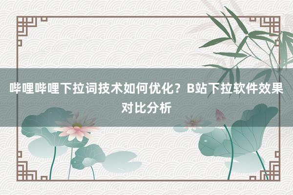 哔哩哔哩下拉词技术如何优化？B站下拉软件效果对比分析