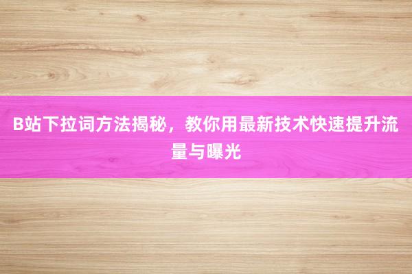 B站下拉词方法揭秘，教你用最新技术快速提升流量与曝光
