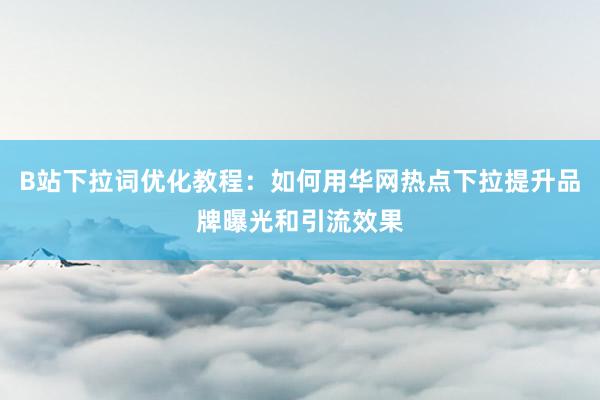 B站下拉词优化教程：如何用华网热点下拉提升品牌曝光和引流效果