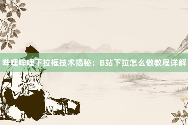 哔哩哔哩下拉框技术揭秘：B站下拉怎么做教程详解