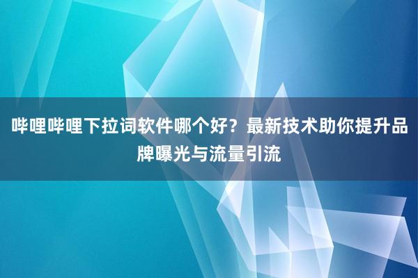 哔哩哔哩下拉词软件哪个好？最新技术助你提升品牌曝光与流量引流
