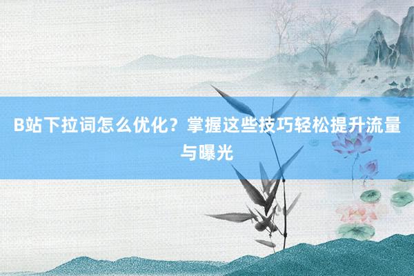 B站下拉词怎么优化？掌握这些技巧轻松提升流量与曝光