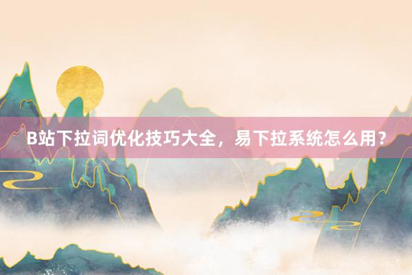 B站下拉词优化技巧大全，易下拉系统怎么用？