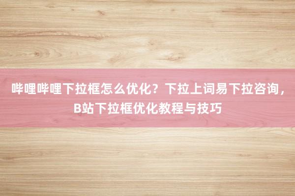 哔哩哔哩下拉框怎么优化？下拉上词易下拉咨询，B站下拉框优化教程与技巧