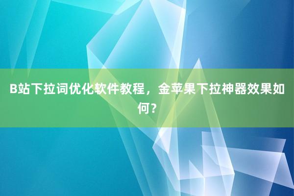 B站下拉词优化软件教程，金苹果下拉神器效果如何？