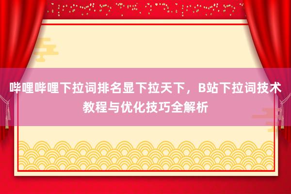 哔哩哔哩下拉词排名显下拉天下，B站下拉词技术教程与优化技巧全解析