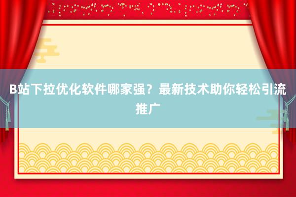 B站下拉优化软件哪家强？最新技术助你轻松引流推广