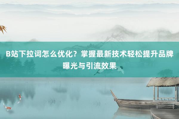 B站下拉词怎么优化？掌握最新技术轻松提升品牌曝光与引流效果
