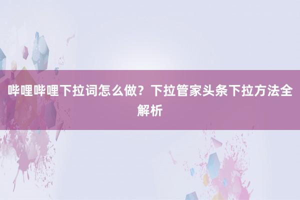 哔哩哔哩下拉词怎么做？下拉管家头条下拉方法全解析