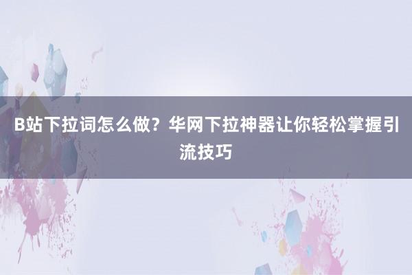 B站下拉词怎么做？华网下拉神器让你轻松掌握引流技巧