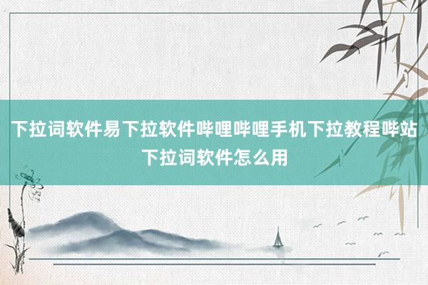 下拉词软件易下拉软件哔哩哔哩手机下拉教程哔站下拉词软件怎么用