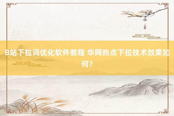 B站下拉词优化软件教程 华网热点下拉技术效果如何？