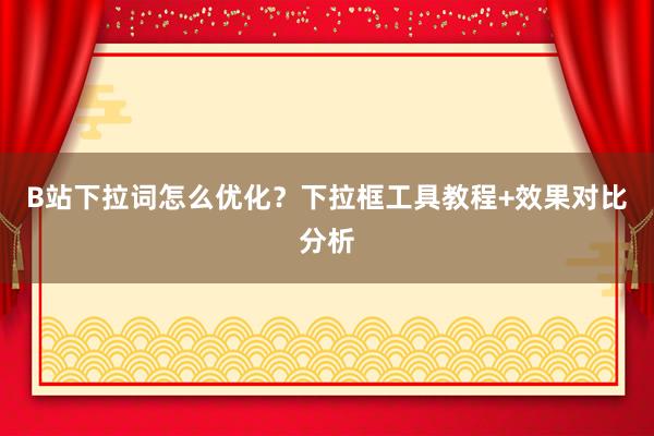 B站下拉词怎么优化？下拉框工具教程+效果对比分析