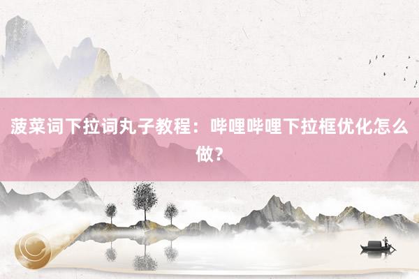 菠菜词下拉词丸子教程：哔哩哔哩下拉框优化怎么做？