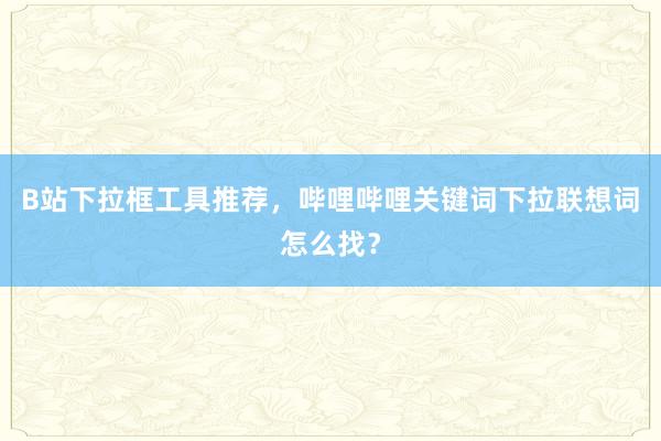 B站下拉框工具推荐，哔哩哔哩关键词下拉联想词怎么找？