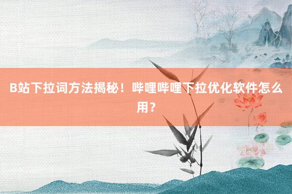 B站下拉词方法揭秘！哔哩哔哩下拉优化软件怎么用？