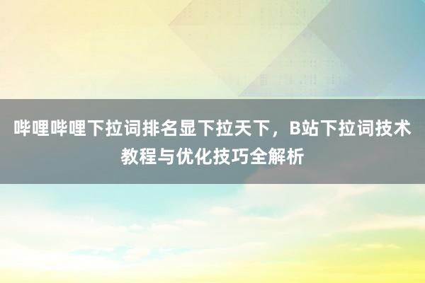 哔哩哔哩下拉词排名显下拉天下，B站下拉词技术教程与优化技巧全解析