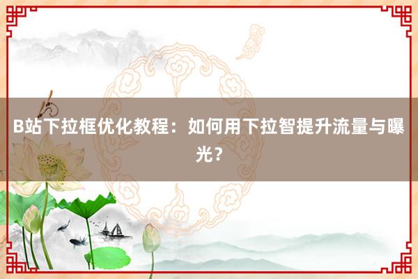 B站下拉框优化教程：如何用下拉智提升流量与曝光？