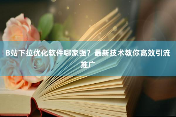 B站下拉优化软件哪家强？最新技术教你高效引流推广