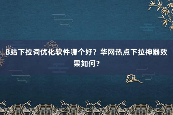 B站下拉词优化软件哪个好？华网热点下拉神器效果如何？