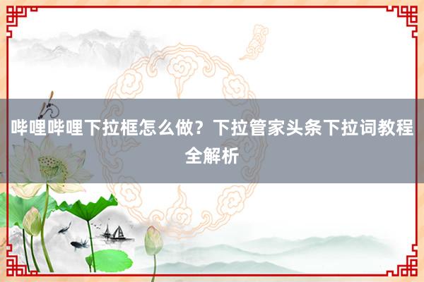 哔哩哔哩下拉框怎么做？下拉管家头条下拉词教程全解析