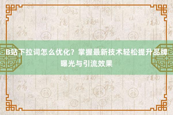 B站下拉词怎么优化？掌握最新技术轻松提升品牌曝光与引流效果