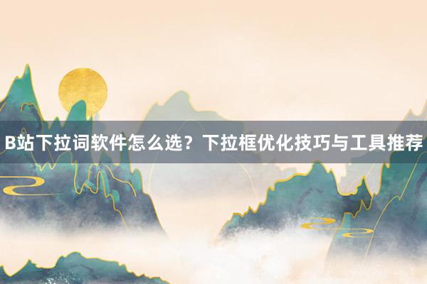 B站下拉词软件怎么选？下拉框优化技巧与工具推荐