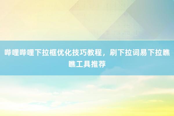 哔哩哔哩下拉框优化技巧教程，刷下拉词易下拉瞧瞧工具推荐