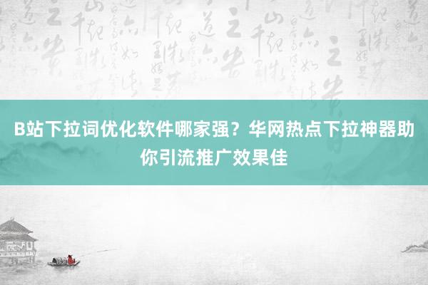 B站下拉词优化软件哪家强？华网热点下拉神器助你引流推广效果佳