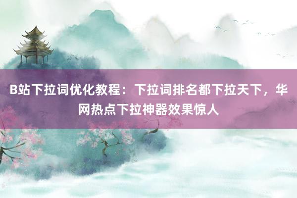 B站下拉词优化教程：下拉词排名都下拉天下，华网热点下拉神器效果惊人