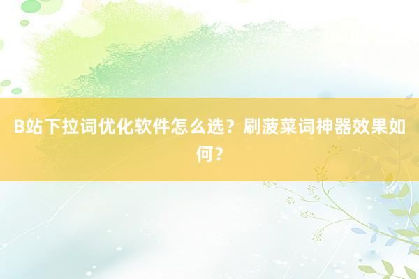 B站下拉词优化软件怎么选？刷菠菜词神器效果如何？