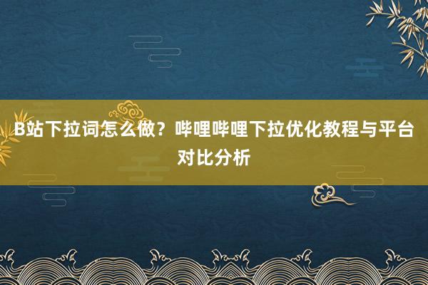 B站下拉词怎么做？哔哩哔哩下拉优化教程与平台对比分析