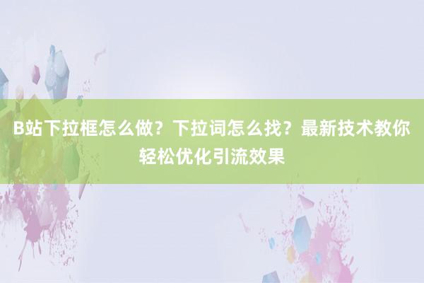 B站下拉框怎么做？下拉词怎么找？最新技术教你轻松优化引流效果
