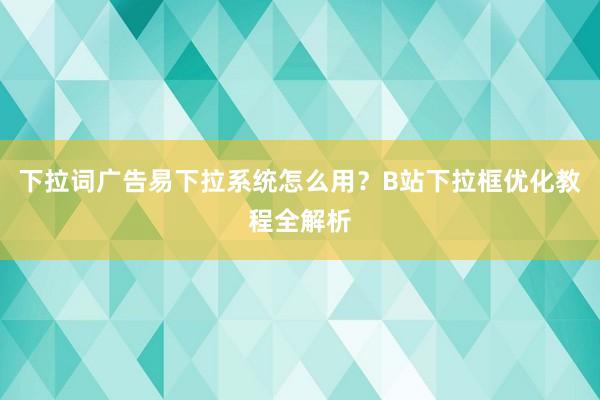 下拉词广告易下拉系统怎么用？B站下拉框优化教程全解析