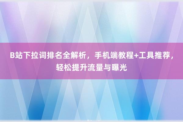 B站下拉词排名全解析，手机端教程+工具推荐，轻松提升流量与曝光
