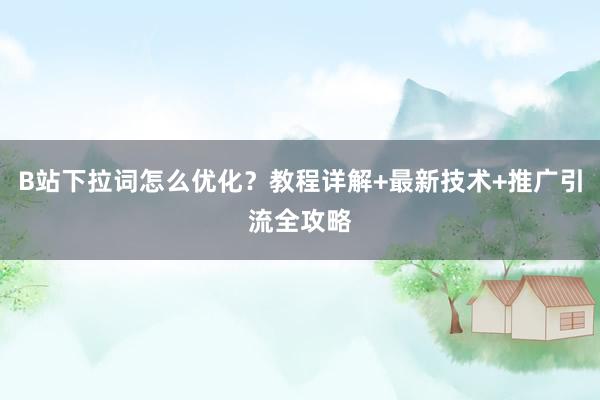 B站下拉词怎么优化？教程详解+最新技术+推广引流全攻略