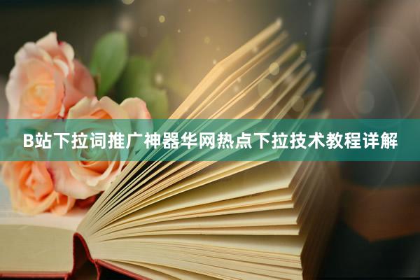 B站下拉词推广神器华网热点下拉技术教程详解