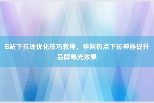 B站下拉词优化技巧教程，华网热点下拉神器提升品牌曝光效果
