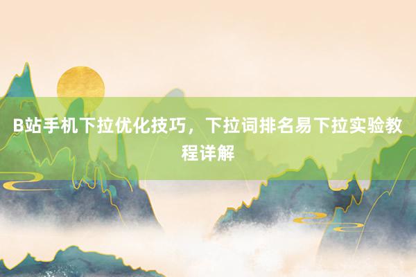 B站手机下拉优化技巧，下拉词排名易下拉实验教程详解