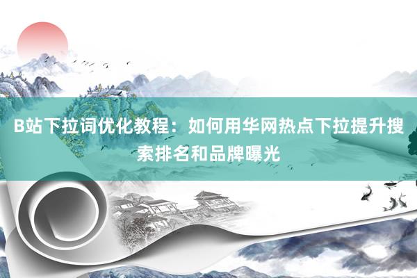 B站下拉词优化教程：如何用华网热点下拉提升搜索排名和品牌曝光