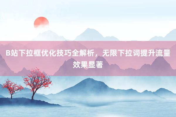 B站下拉框优化技巧全解析，无限下拉词提升流量效果显著