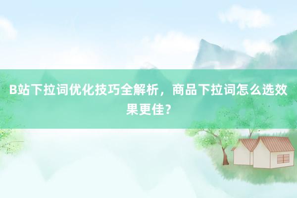 B站下拉词优化技巧全解析，商品下拉词怎么选效果更佳？