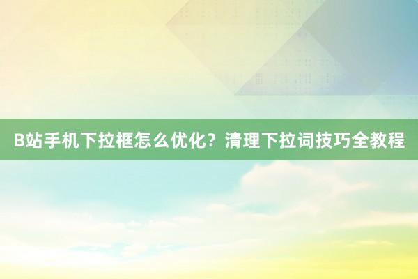 B站手机下拉框怎么优化？清理下拉词技巧全教程