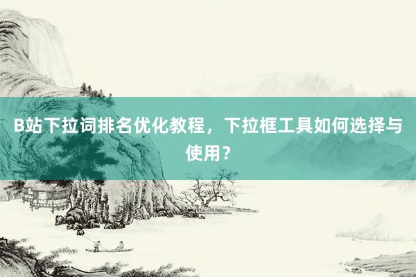 B站下拉词排名优化教程，下拉框工具如何选择与使用？