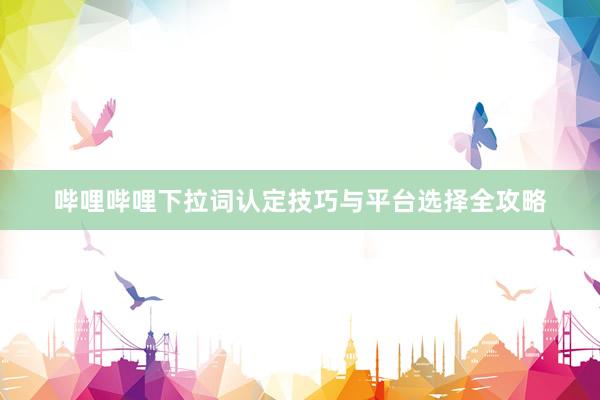 哔哩哔哩下拉词认定技巧与平台选择全攻略