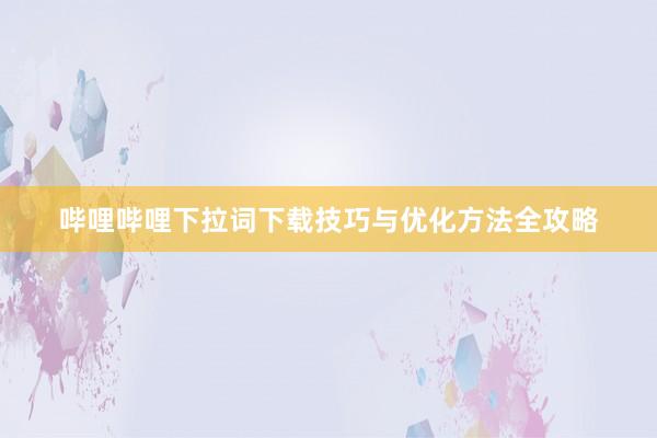 哔哩哔哩下拉词下载技巧与优化方法全攻略