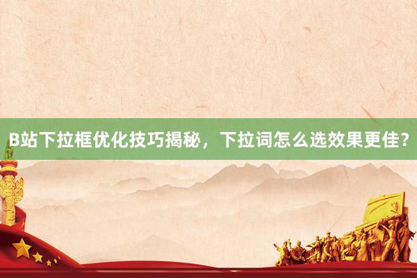 B站下拉框优化技巧揭秘，下拉词怎么选效果更佳？