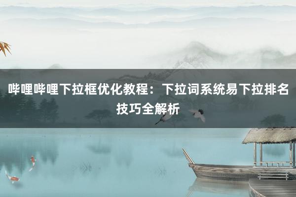 哔哩哔哩下拉框优化教程：下拉词系统易下拉排名技巧全解析