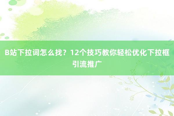 B站下拉词怎么找？12个技巧教你轻松优化下拉框引流推广
